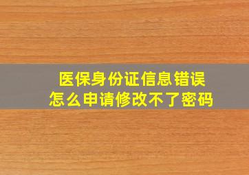 医保身份证信息错误怎么申请修改不了密码