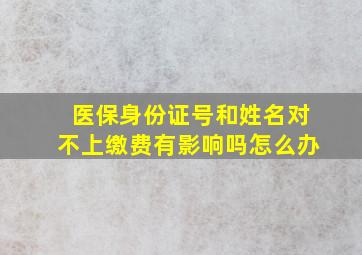 医保身份证号和姓名对不上缴费有影响吗怎么办