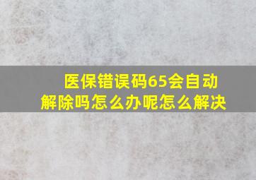 医保错误码65会自动解除吗怎么办呢怎么解决