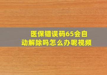 医保错误码65会自动解除吗怎么办呢视频