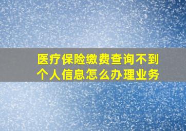 医疗保险缴费查询不到个人信息怎么办理业务