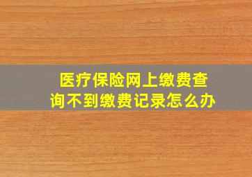 医疗保险网上缴费查询不到缴费记录怎么办