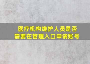 医疗机构维护人员是否需要在管理入口申请账号