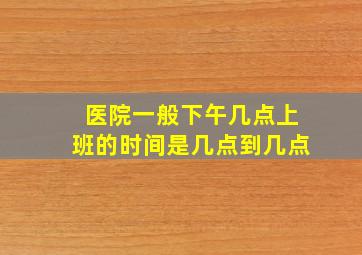 医院一般下午几点上班的时间是几点到几点