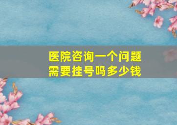 医院咨询一个问题需要挂号吗多少钱