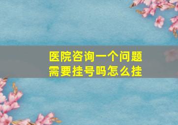 医院咨询一个问题需要挂号吗怎么挂