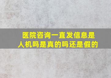 医院咨询一直发信息是人机吗是真的吗还是假的