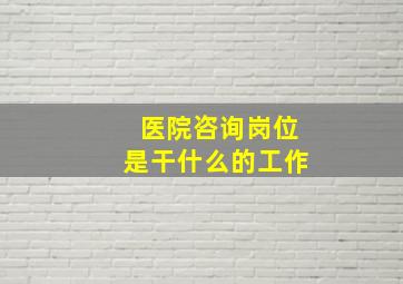 医院咨询岗位是干什么的工作