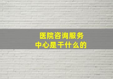 医院咨询服务中心是干什么的