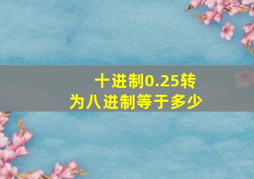 十进制0.25转为八进制等于多少