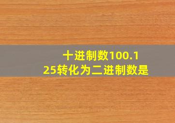 十进制数100.125转化为二进制数是