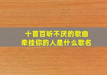 十首百听不厌的歌曲牵挂你的人是什么歌名