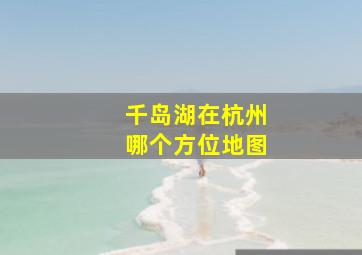 千岛湖在杭州哪个方位地图