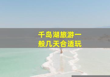 千岛湖旅游一般几天合适玩