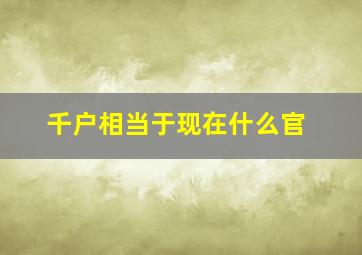 千户相当于现在什么官