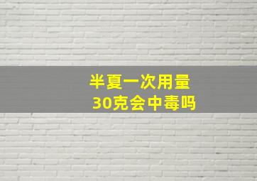 半夏一次用量30克会中毒吗