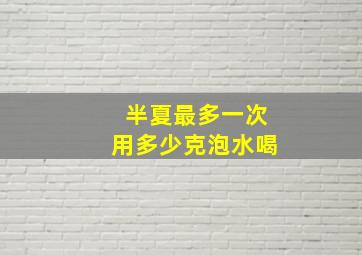 半夏最多一次用多少克泡水喝