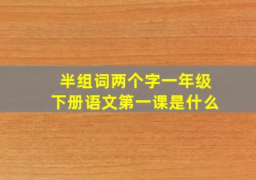 半组词两个字一年级下册语文第一课是什么