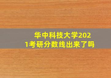 华中科技大学2021考研分数线出来了吗