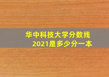 华中科技大学分数线2021是多少分一本