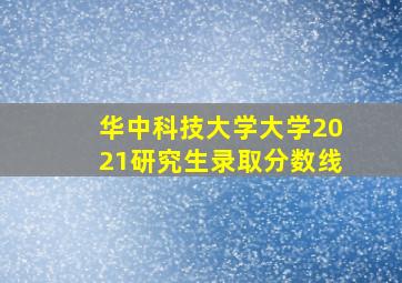 华中科技大学大学2021研究生录取分数线