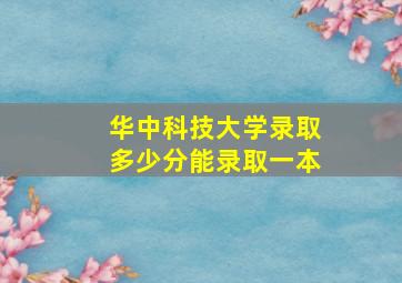 华中科技大学录取多少分能录取一本