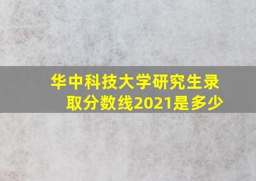 华中科技大学研究生录取分数线2021是多少