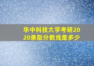 华中科技大学考研2020录取分数线是多少