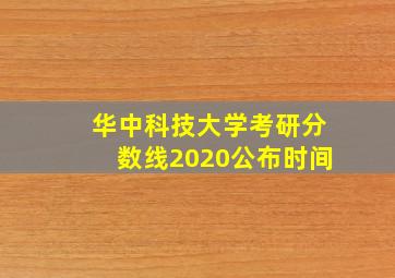 华中科技大学考研分数线2020公布时间