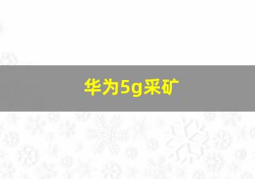 华为5g采矿