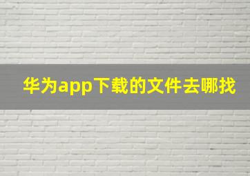 华为app下载的文件去哪找