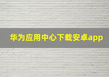 华为应用中心下载安卓app