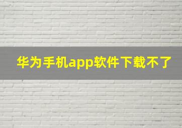 华为手机app软件下载不了