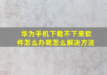 华为手机下载不下来软件怎么办呢怎么解决方法