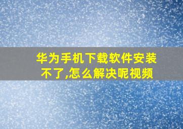 华为手机下载软件安装不了,怎么解决呢视频