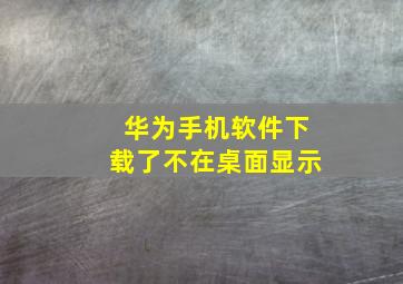 华为手机软件下载了不在桌面显示