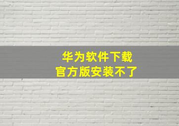 华为软件下载官方版安装不了