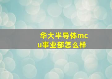 华大半导体mcu事业部怎么样