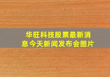 华旺科技股票最新消息今天新闻发布会图片