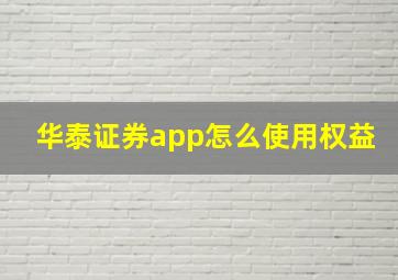 华泰证券app怎么使用权益