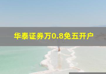 华泰证券万0.8免五开户