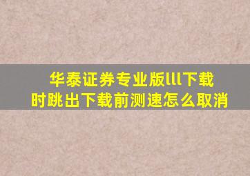 华泰证券专业版lll下载时跳出下载前测速怎么取消