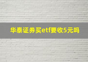 华泰证券买etf要收5元吗