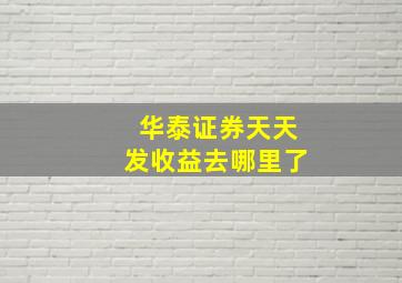 华泰证券天天发收益去哪里了