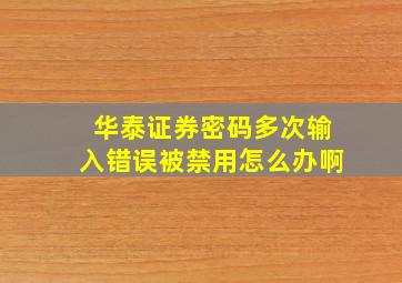 华泰证券密码多次输入错误被禁用怎么办啊