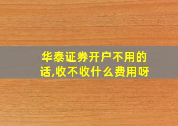 华泰证券开户不用的话,收不收什么费用呀