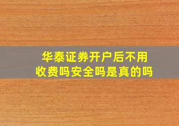 华泰证券开户后不用收费吗安全吗是真的吗