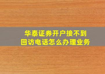 华泰证券开户接不到回访电话怎么办理业务