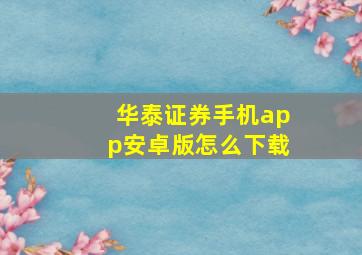 华泰证券手机app安卓版怎么下载