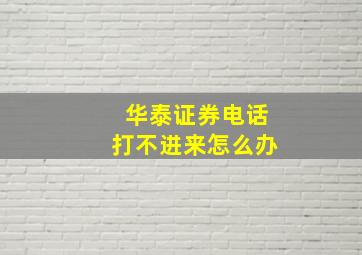 华泰证券电话打不进来怎么办